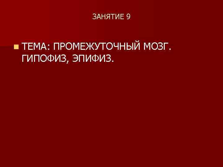 ЗАНЯТИЕ 9 n ТЕМА: ПРОМЕЖУТОЧНЫЙ МОЗГ. ГИПОФИЗ, ЭПИФИЗ. 