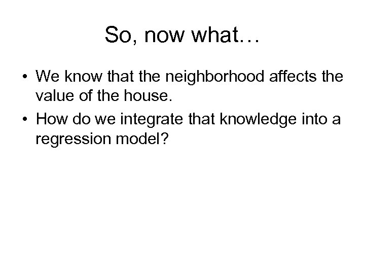 So, now what… • We know that the neighborhood affects the value of the