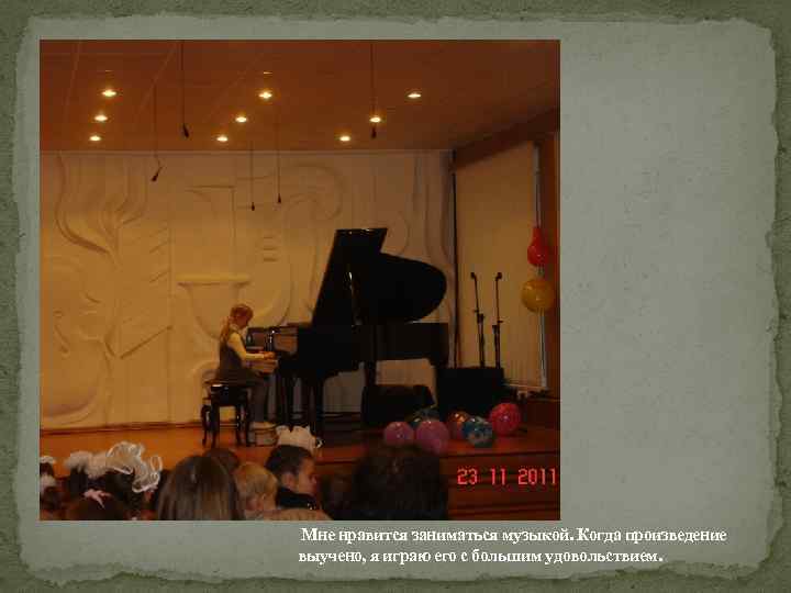 Мне нравится заниматься музыкой. Когда произведение выучено, я играю его с большим удовольствием. 