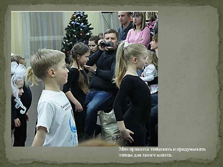 Мне нравится танцевать и придумывать танцы для своего класса. 