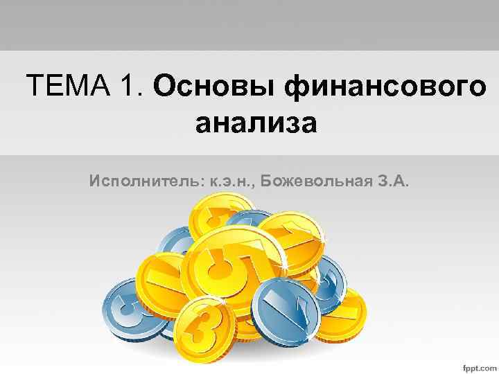 ТЕМА 1. Основы финансового анализа Исполнитель: к. э. н. , Божевольная З. А. 