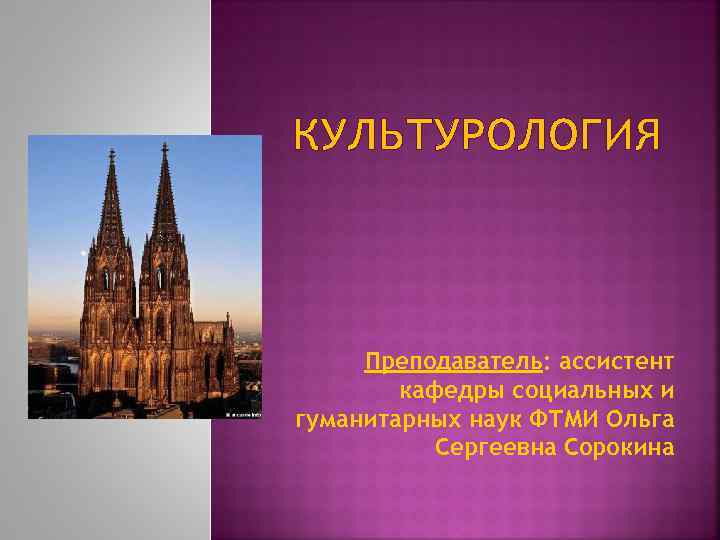 КУЛЬТУРОЛОГИЯ Преподаватель: ассистент кафедры социальных и гуманитарных наук ФТМИ Ольга Сергеевна Сорокина 