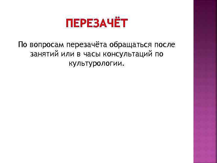 ПЕРЕЗАЧЁТ По вопросам перезачёта обращаться после занятий или в часы консультаций по культурологии. 