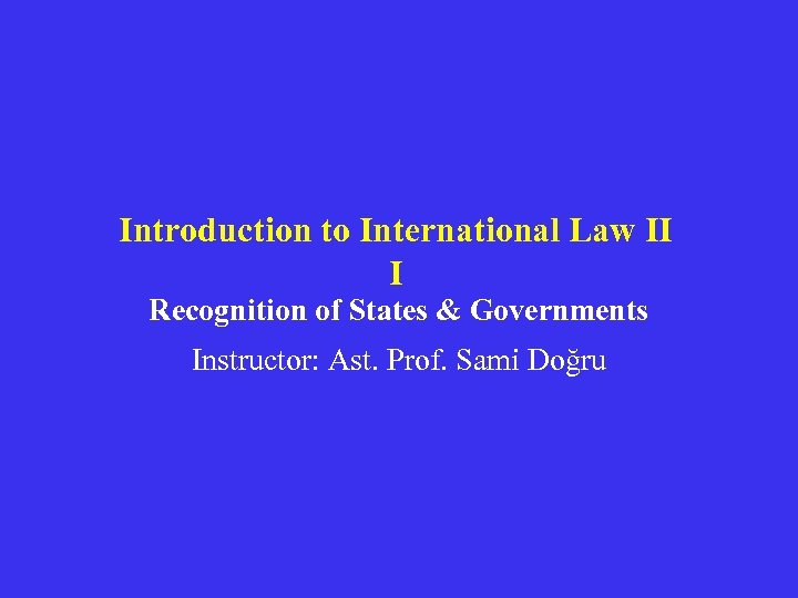 Introduction to International Law II I Recognition of States & Governments Instructor: Ast. Prof.