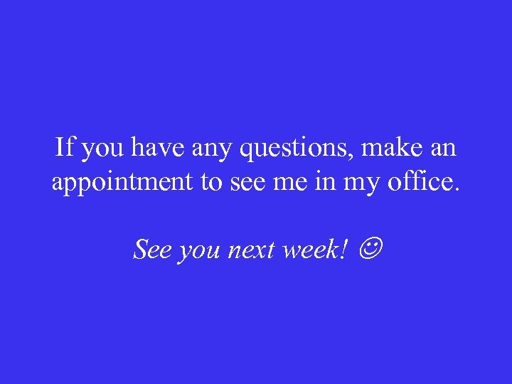 If you have any questions, make an appointment to see me in my office.