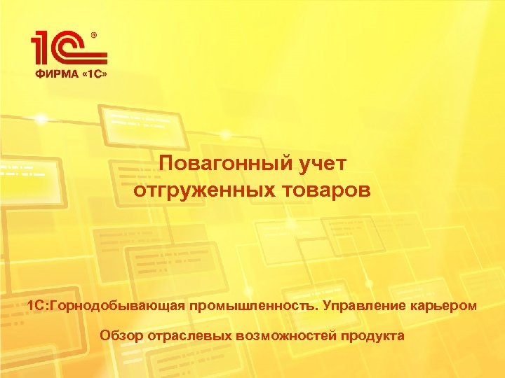 Повагонный учет отгруженных товаров 1 С: Горнодобывающая промышленность. Управление карьером Обзор отраслевых возможностей продукта