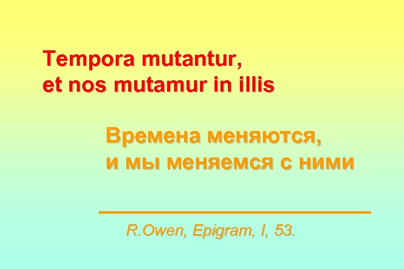 Tempora mutantur, et nos mutamur in illis Времена меняются, и мы меняемся с ними