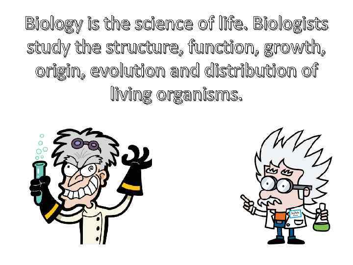 Biology is the science of life. Biologists study the structure, function, growth, origin, evolution