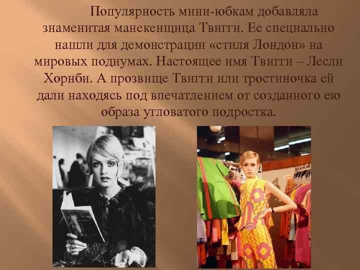 Популярность мини-юбкам добавляла знаменитая манекенщица Твигги. Ее специально нашли для демонстрации «стиля Лондон» на