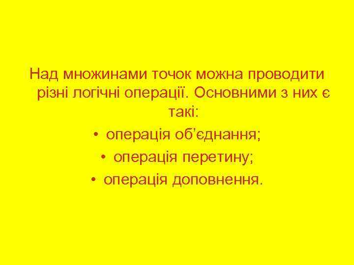 Над множинами точок можна проводити різні логічні операції. Основними з них є такі: •