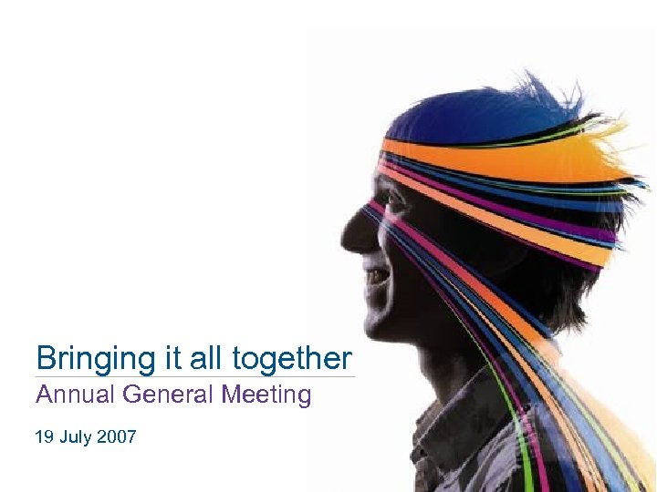 Bringing it all together Annual General Meeting 19 July 2007 