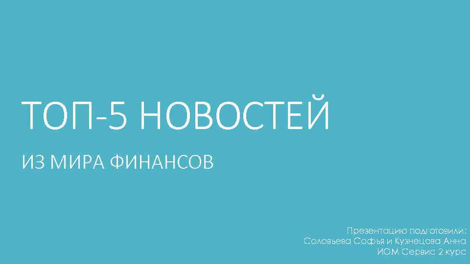 ТОП-5 НОВОСТЕЙ ИЗ МИРА ФИНАНСОВ Презентацию подготовили: Соловьева Софья и Кузнецова Анна ИОМ Сервис