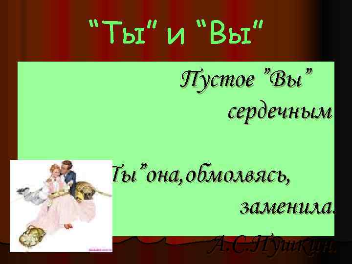 “Ты” и “Вы” Пустое ”Вы” сердечным ”Ты”она, обмолвясь, заменила. А. С. Пушкин. 