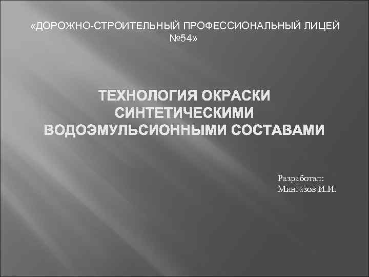  «ДОРОЖНО-СТРОИТЕЛЬНЫЙ ПРОФЕССИОНАЛЬНЫЙ ЛИЦЕЙ № 54» ТЕХНОЛОГИЯ ОКРАСКИ СИНТЕТИЧЕСКИМИ ВОДОЭМУЛЬСИОННЫМИ СОСТАВАМИ Разработал: Мингазов И.