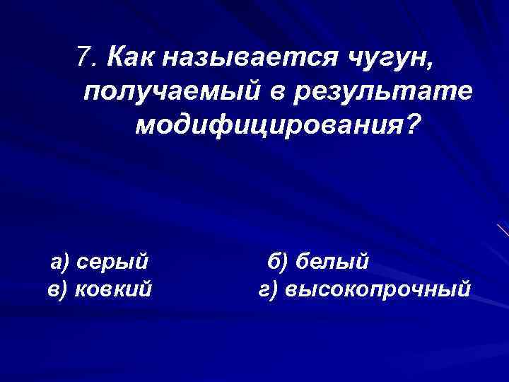 7. Как называется чугун, получаемый в результате модифицирования? а) серый в) ковкий б) белый