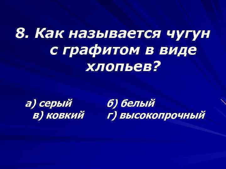 8. Как называется чугун с графитом в виде хлопьев? а) серый в) ковкий б)