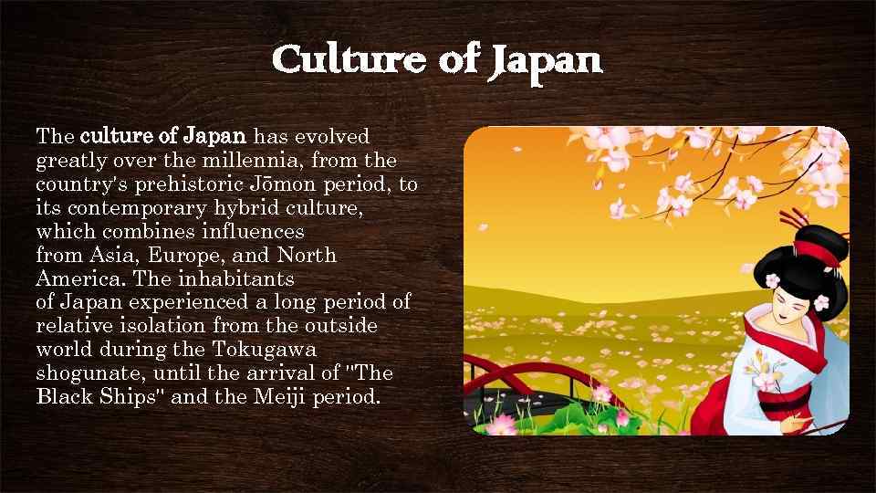 Culture of Japan The culture of Japan has evolved greatly over the millennia, from