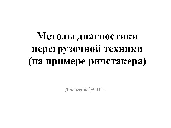 Методы диагностики перегрузочной техники (на примере ричстакера) Докладчик Зуб И. В. 
