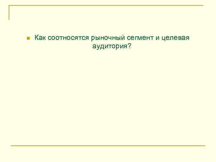 n Как соотносятся рыночный сегмент и целевая аудитория? 