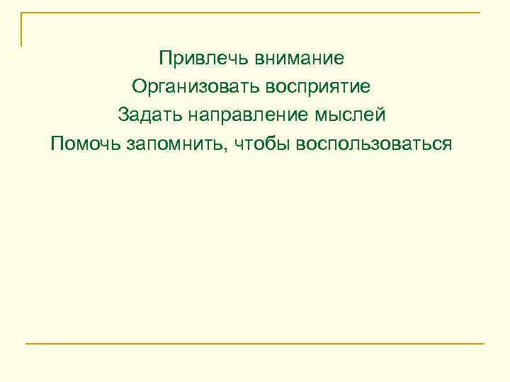Привлечь внимание Организовать восприятие Задать направление мыслей Помочь запомнить, чтобы воспользоваться 