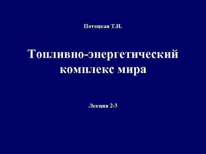Потоцкая Т. И. Топливно-энергетический комплекс мира Лекция 2 -3 