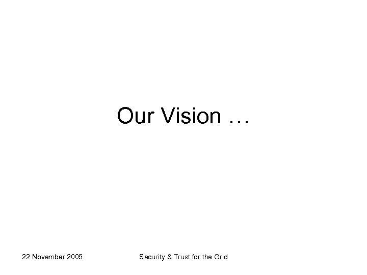 Our Vision … 22 November 2005 Security & Trust for the Grid 