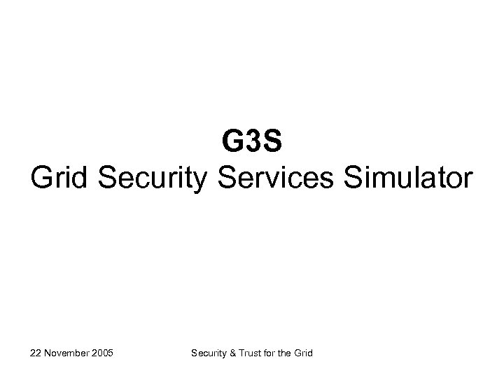 G 3 S Grid Security Services Simulator 22 November 2005 Security & Trust for