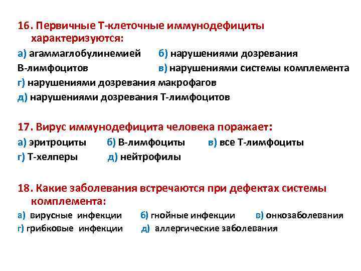 16. Первичные Т-клеточные иммунодефициты характеризуются: а) агаммаглобулинемией б) нарушениями дозревания В-лимфоцитов в) нарушениями системы