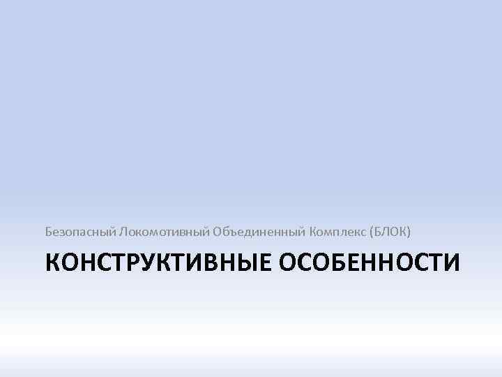 Безопасный Локомотивный Объединенный Комплекс (БЛОК) КОНСТРУКТИВНЫЕ ОСОБЕННОСТИ 