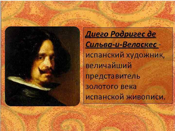 Диего Родригес де Сильва-и-Веласкес испанский художник, величайший представитель золотого века испанской живописи. 