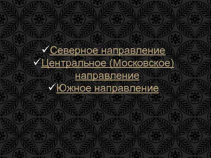 üСеверное направление üЦентральное (Mосковское) направление üЮжное направление 