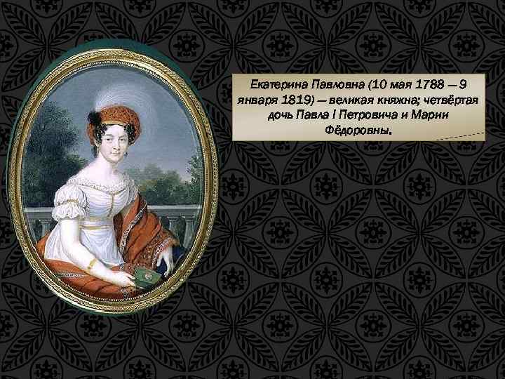 Екатерина Павловна (10 мая 1788 — 9 января 1819) — великая княжна; четвёртая дочь