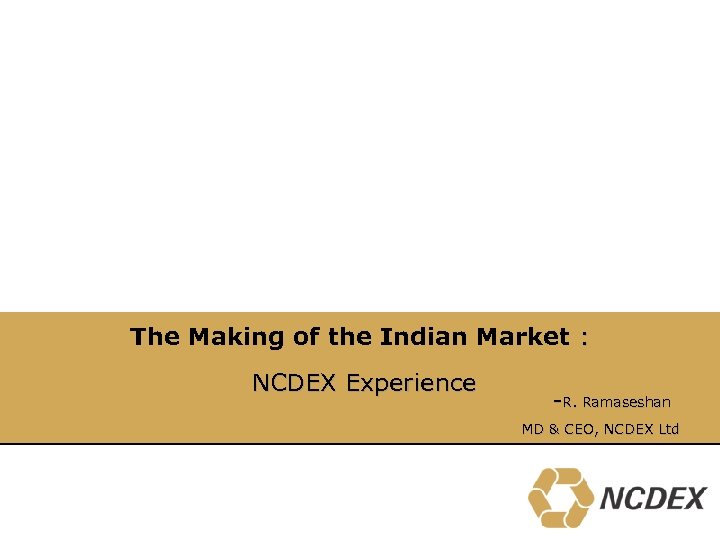 The Making of the Indian Market : NCDEX Experience -R. Ramaseshan MD & CEO,