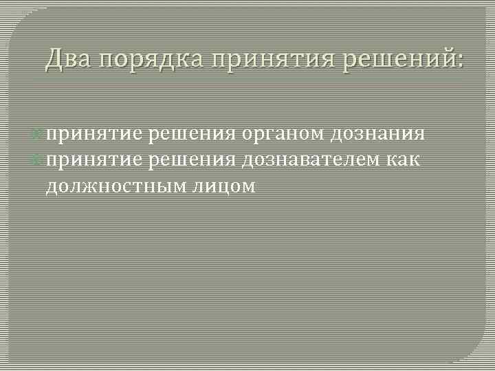 Два порядка принятия решений: принятие решения органом дознания принятие решения дознавателем как должностным лицом