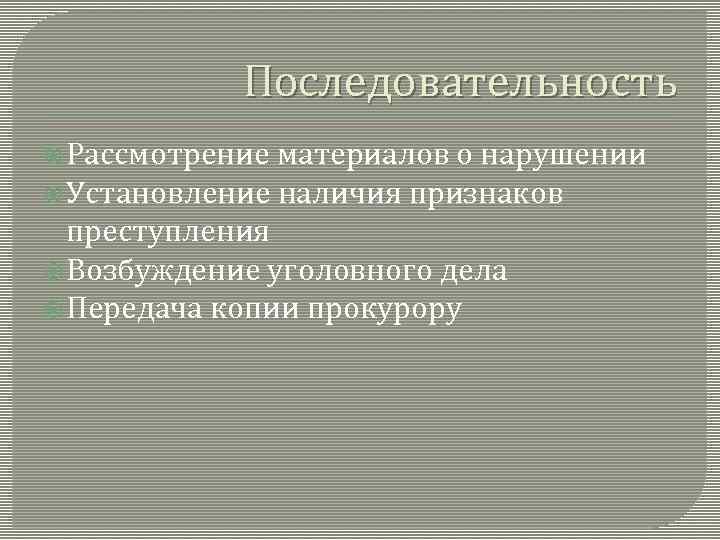 Последовательность Рассмотрение материалов о нарушении Установление наличия признаков преступления Возбуждение уголовного дела Передача копии