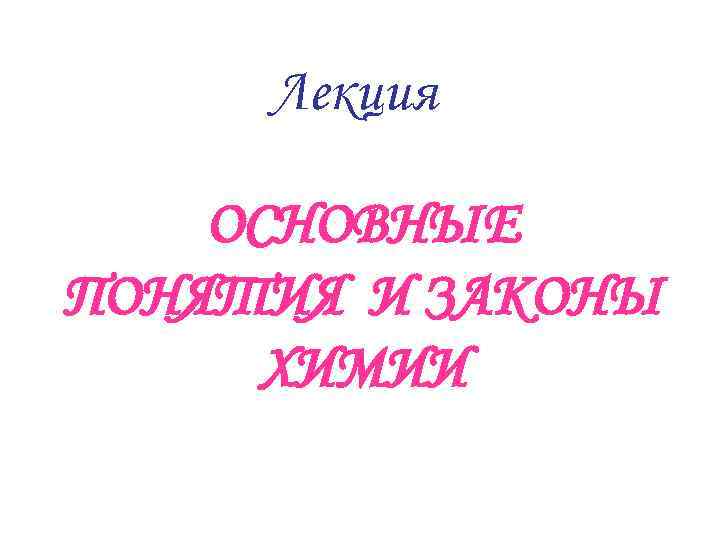 Лекция ОСНОВНЫЕ ПОНЯТИЯ И ЗАКОНЫ ХИМИИ 
