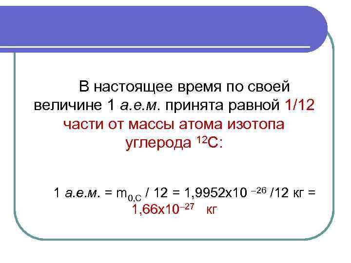 В настоящее время по своей величине 1 а. е. м. принята равной 1/12 части