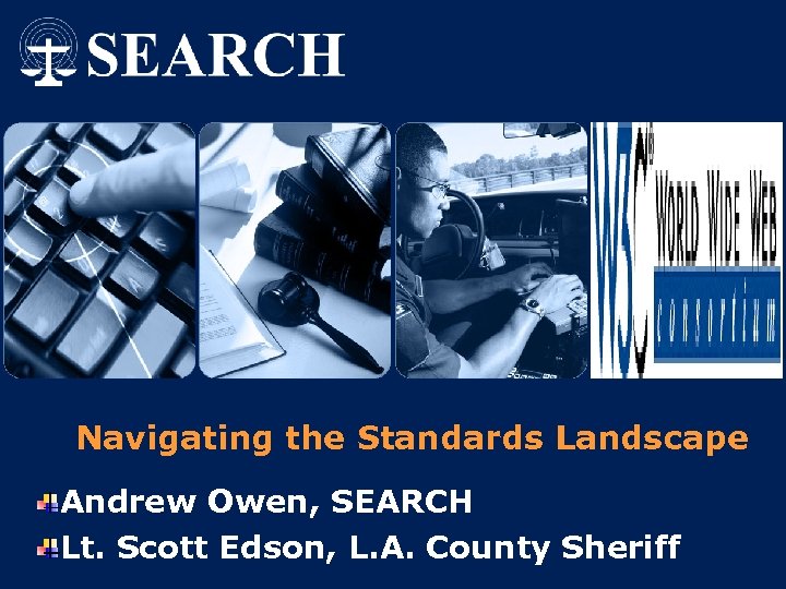 Navigating the Standards Landscape Andrew Owen, SEARCH Lt. Scott Edson, L. A. County Sheriff