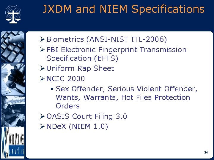 JXDM and NIEM Specifications Ø Biometrics (ANSI-NIST ITL-2006) Ø FBI Electronic Fingerprint Transmission Specification