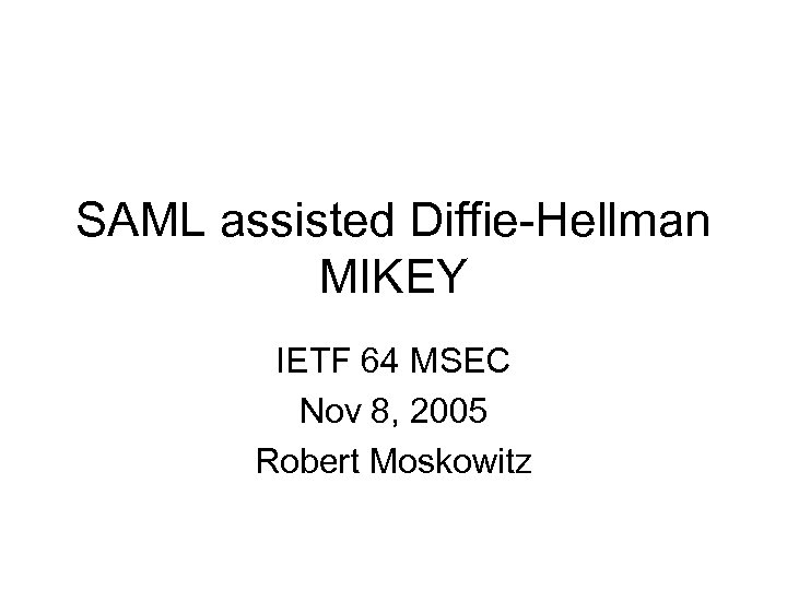 SAML assisted Diffie-Hellman MIKEY IETF 64 MSEC Nov 8, 2005 Robert Moskowitz 