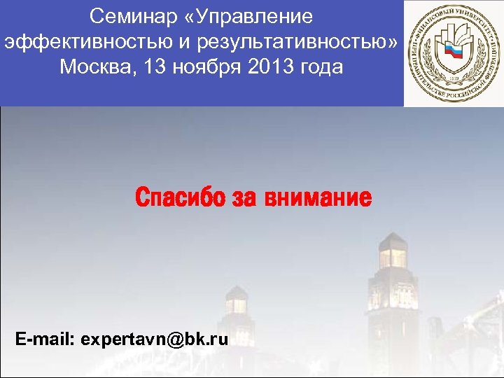 Семинар «Управление эффективностью и результативностью» Москва, 13 ноября 2013 года Спасибо за внимание E-mail: