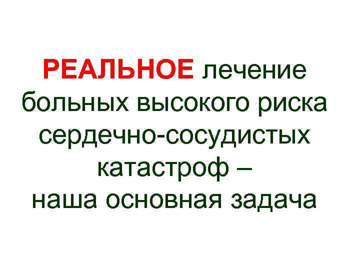 РЕАЛЬНОЕ лечение больных высокого риска сердечно-сосудистых катастроф – наша основная задача 