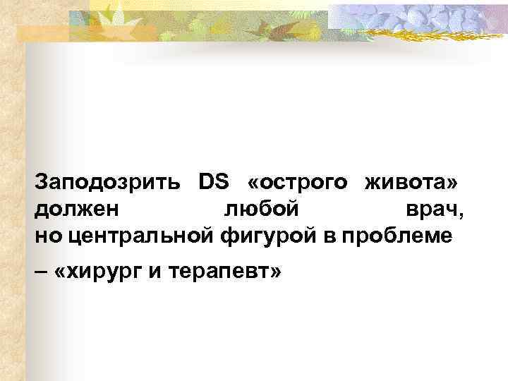Заподозрить DS «острого живота» должен любой врач, но центральной фигурой в проблеме – «хирург