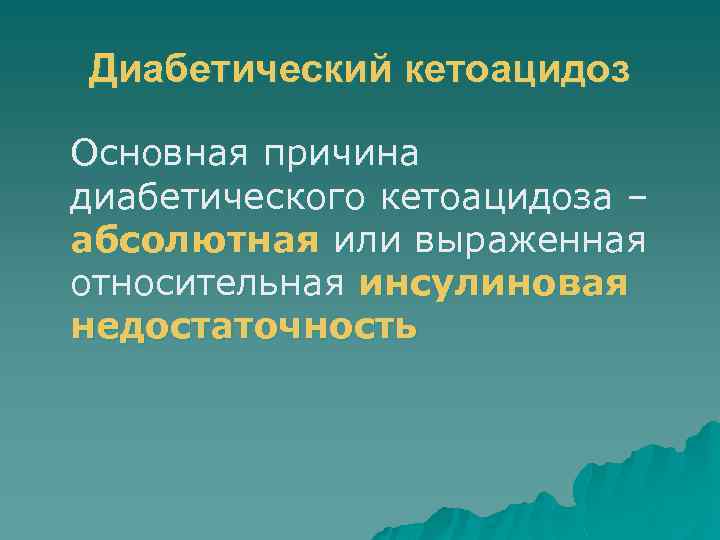 Диабетический кетоацидоз Основная причина диабетического кетоацидоза – абсолютная или выраженная относительная инсулиновая недостаточность 