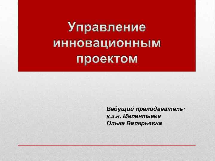 Управление инновационным проектом Ведущий преподаватель: к. э. н. Мелентьева Ольга Валерьевна 