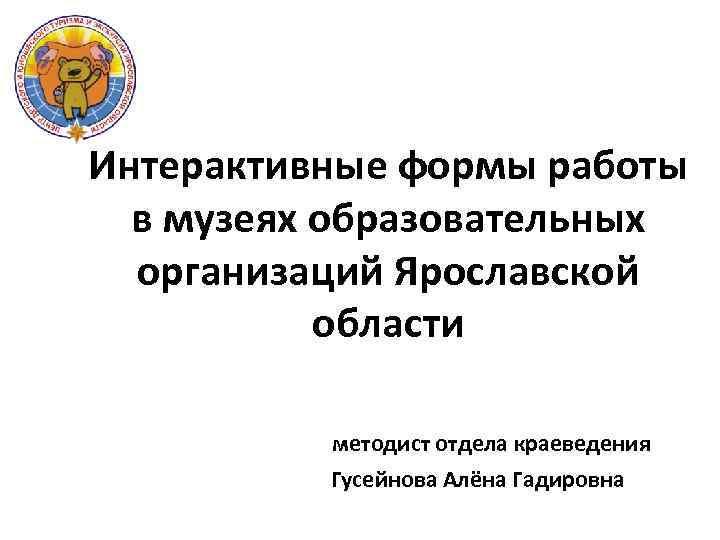 Интерактивные формы работы в музеях образовательных организаций Ярославской области методист отдела краеведения Гусейнова Алёна