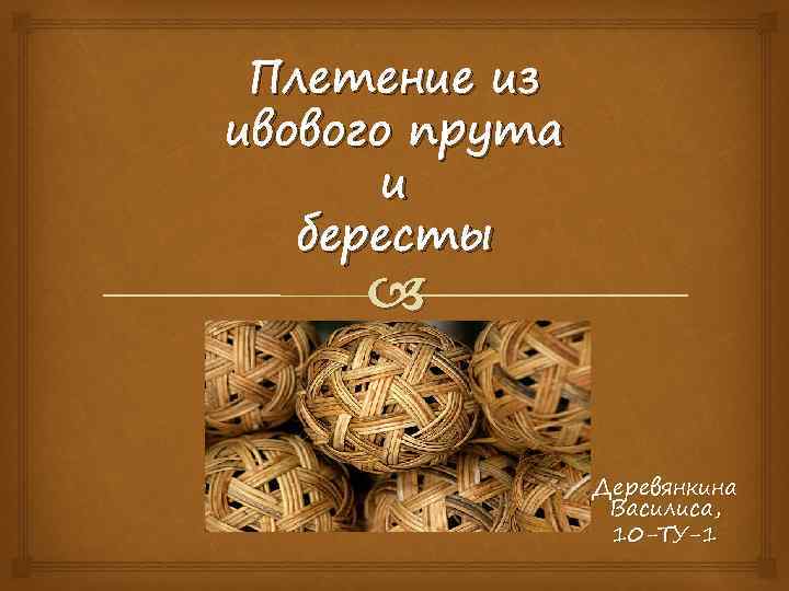 Плетение из ивового прута и бересты Деревянкина Василиса, 10 -ТУ-1 