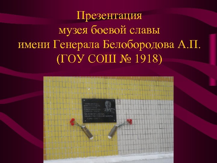 Презентация музея боевой славы имени Генерала Белобородова А. П. (ГОУ СОШ № 1918) 