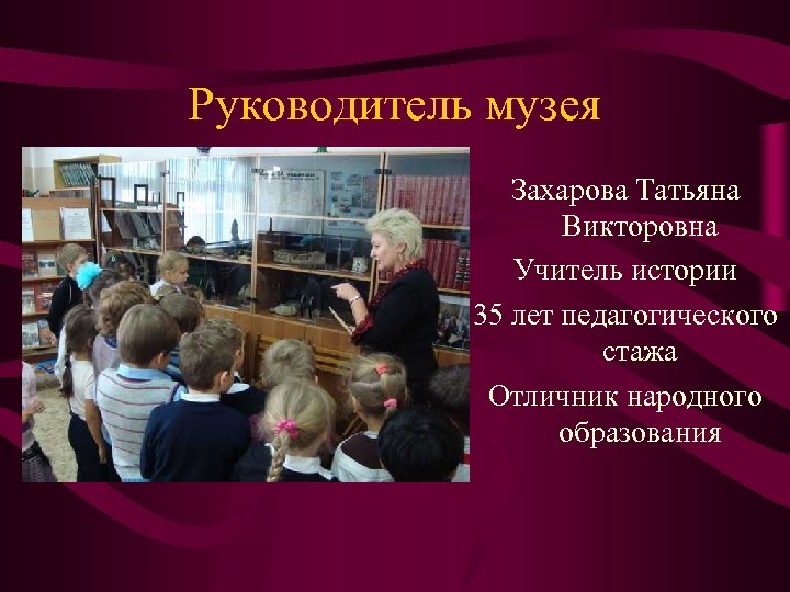 Руководитель музея Захарова Татьяна Викторовна Учитель истории 35 лет педагогического стажа Отличник народного образования