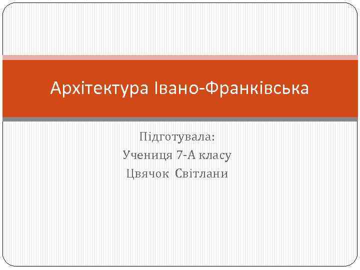 Архітектура Івано-Франківська Підготувала: Учениця 7 -А класу Цвячок Світлани 